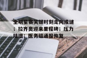 乐鱼体育登录-全明星赛关键时刻走向成谜；拉齐奥迎来里程碑；压力陡增；医务组通报恢复-乐鱼体育登录